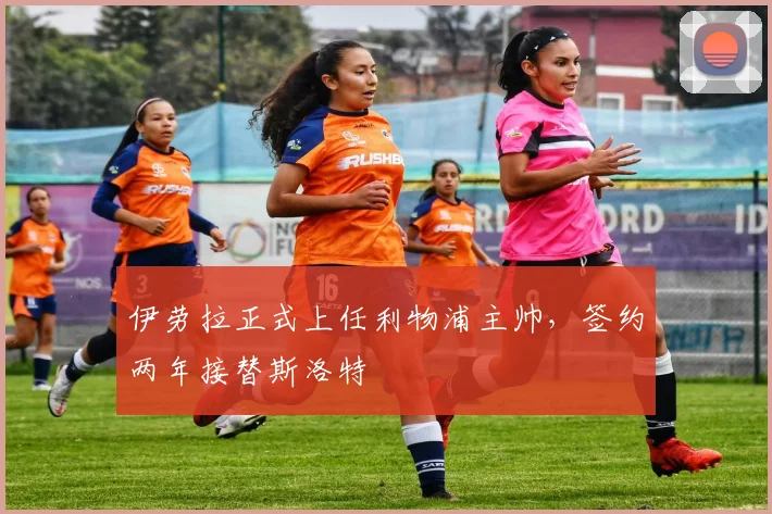 伊劳拉正式上任利物浦主帅，签约两年接替斯洛特