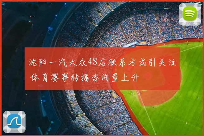 沈阳一汽大众4S店联系方式引关注 体育赛事转播咨询量上升