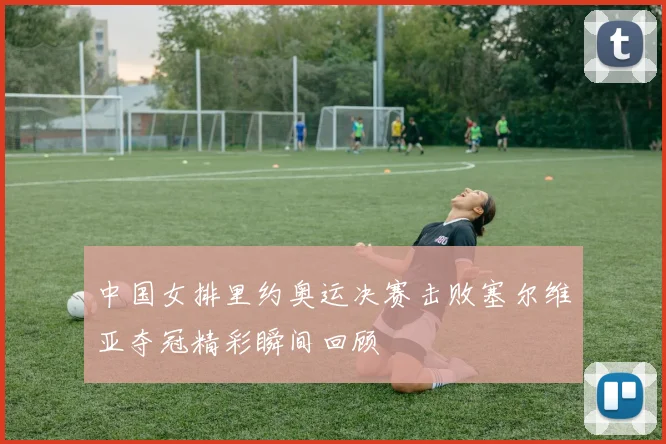 中国女排里约奥运决赛击败塞尔维亚夺冠精彩瞬间回顾