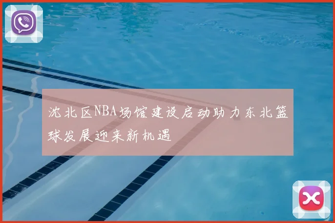 沈北区NBA场馆建设启动助力东北篮球发展迎来新机遇