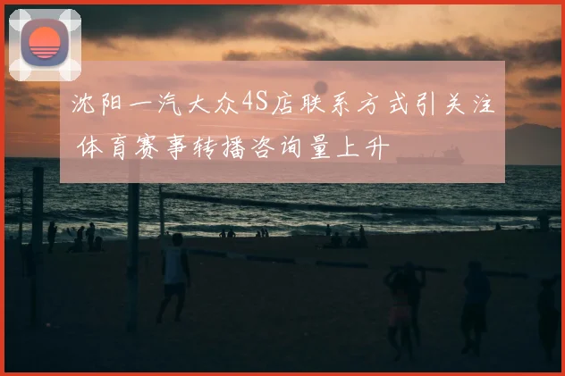 沈阳一汽大众4S店联系方式引关注 体育赛事转播咨询量上升
