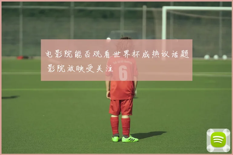 电影院能否观看世界杯成热议话题 影院放映受关注