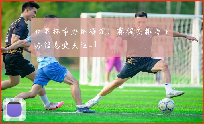 世界杯举办地确定:赛程安排与主办信息受关注_1