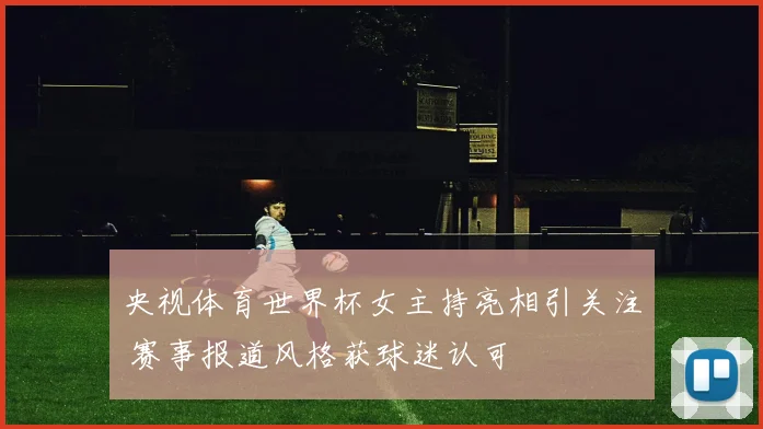 央视体育世界杯女主持亮相引关注 赛事报道风格获球迷认可