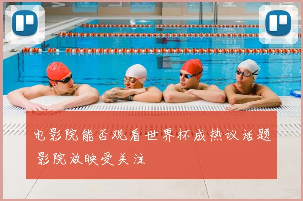 电影院能否观看世界杯成热议话题 影院放映受关注