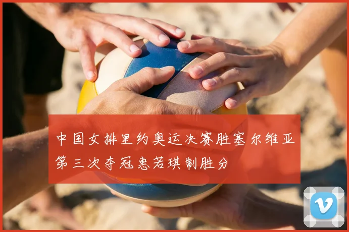 中国女排里约奥运决赛胜塞尔维亚第三次夺冠惠若琪制胜分