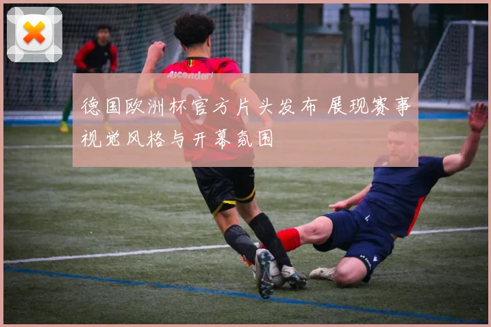 德国欧洲杯官方片头发布 展现赛事视觉风格与开幕氛围