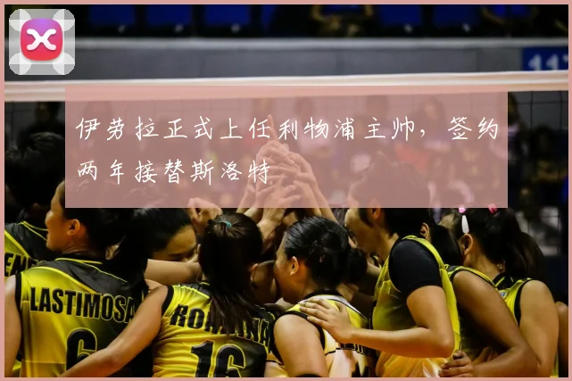 伊劳拉正式上任利物浦主帅，签约两年接替斯洛特