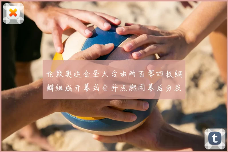 伦敦奥运会圣火台由两百零四枚铜瓣组成开幕式合并点燃闭幕后分发各国