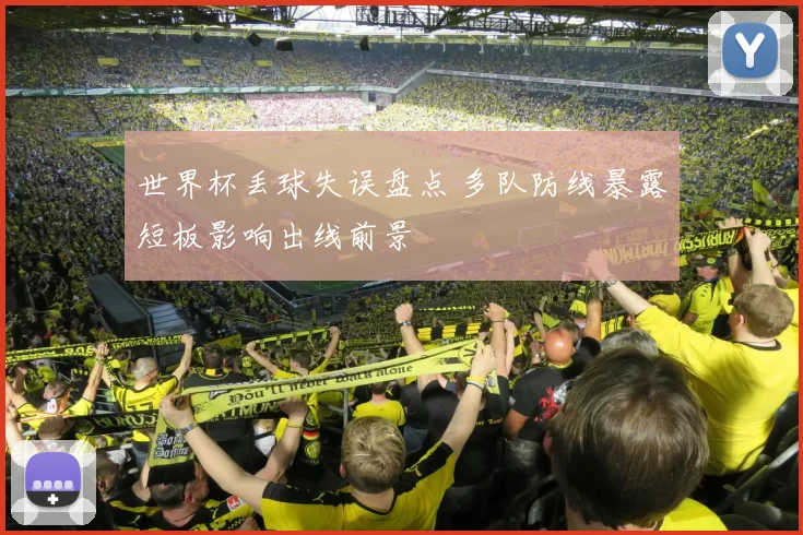 世界杯丢球失误盘点 多队防线暴露短板影响出线前景