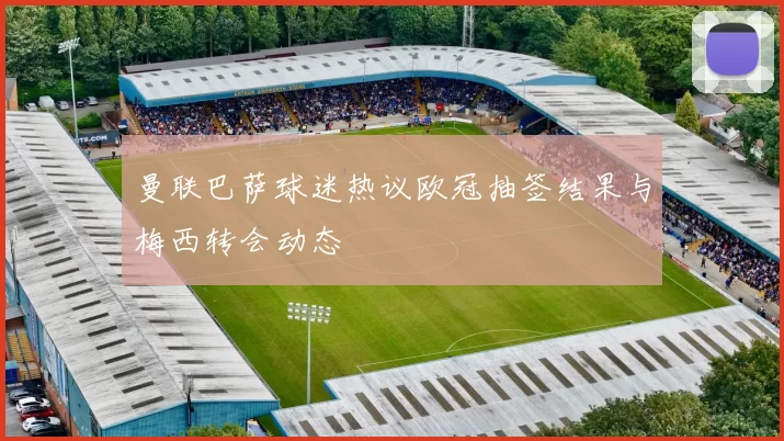 曼联巴萨球迷热议欧冠抽签结果与梅西转会动态