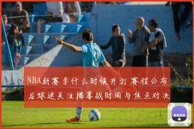 NBA新赛季什么时候开打 赛程公布后球迷关注揭幕战时间与焦点对决