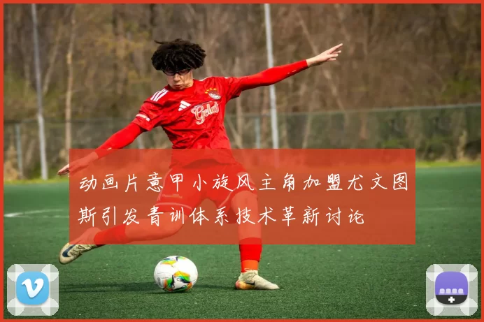 动画片意甲小旋风主角加盟尤文图斯引发青训体系技术革新讨论