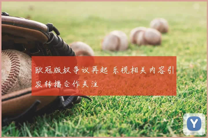 欧冠版权争议再起 乐视相关内容引发转播合作关注
