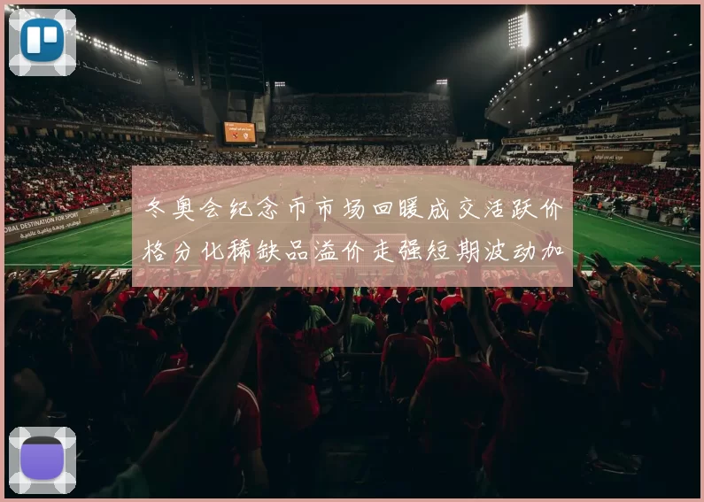 冬奥会纪念币市场回暖成交活跃价格分化稀缺品溢价走强短期波动加大