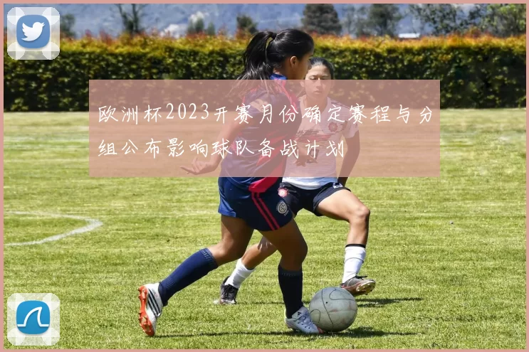 欧洲杯2023开赛月份确定赛程与分组公布影响球队备战计划