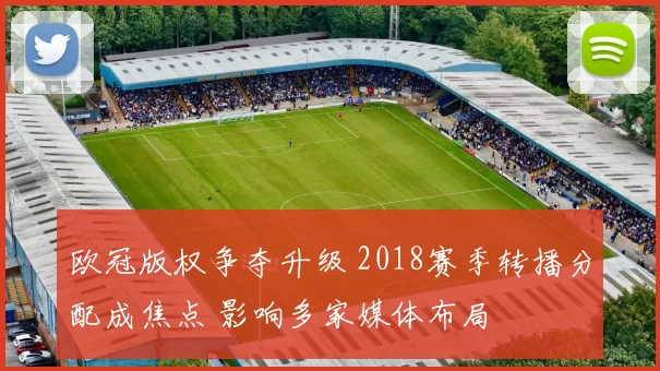 欧冠版权争夺升级 2018赛季转播分配成焦点 影响多家媒体布局
