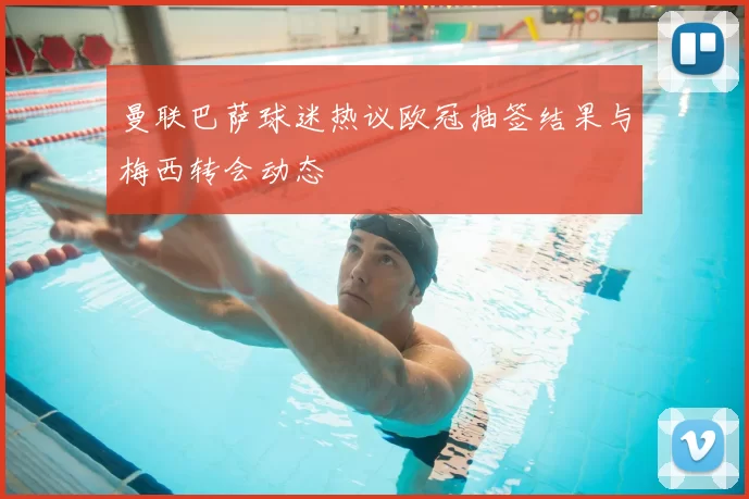 曼联巴萨球迷热议欧冠抽签结果与梅西转会动态