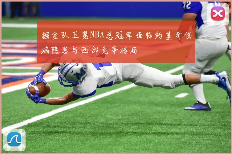 掘金队卫冕NBA总冠军面临约基奇伤病隐患与西部竞争格局