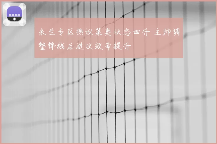 米兰专区热议莱奥状态回升 主帅调整锋线后进攻效率提升