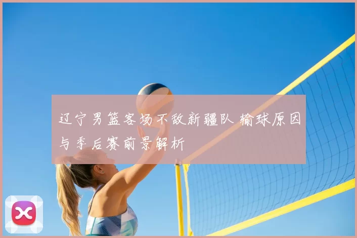 辽宁男篮客场不敌新疆队 输球原因与季后赛前景解析