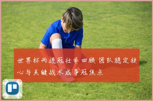 世界杯两连冠壮举回顾 团队稳定核心与关键战术成争冠焦点