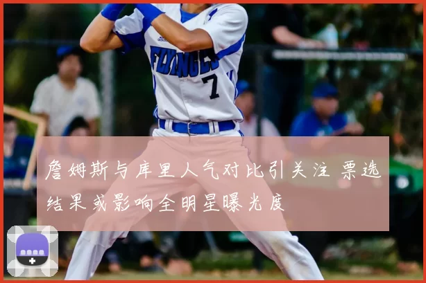 詹姆斯与库里人气对比引关注 票选结果或影响全明星曝光度