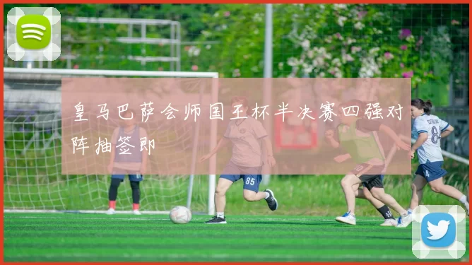 皇马巴萨会师国王杯半决赛四强对阵抽签即