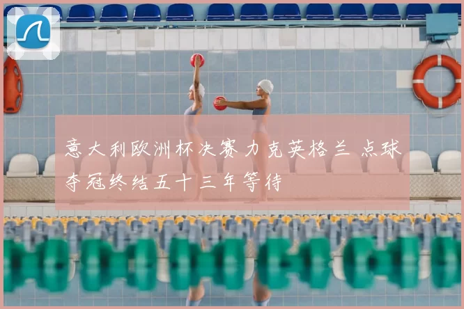 意大利欧洲杯决赛力克英格兰 点球夺冠终结五十三年等待