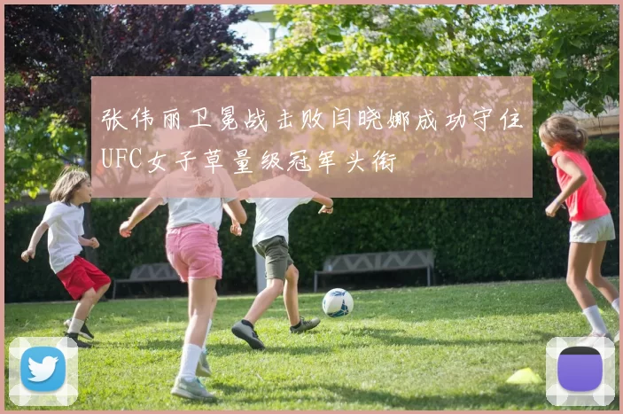 张伟丽卫冕战击败闫晓娜成功守住UFC女子草量级冠军头衔