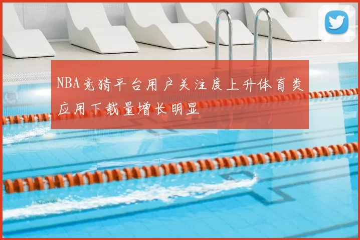 NBA竞猜平台用户关注度上升体育类应用下载量增长明显