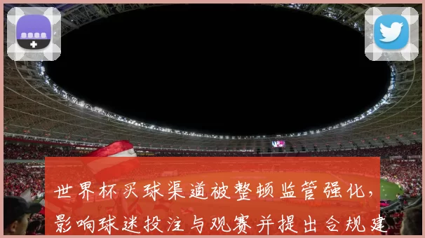 世界杯买球渠道被整顿监管强化，影响球迷投注与观赛并提出合规建议