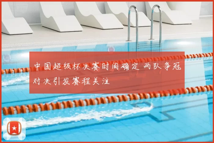 中国超级杯决赛时间确定 两队争冠对决引发赛程关注