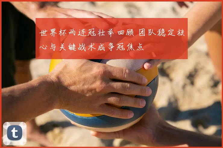 世界杯两连冠壮举回顾 团队稳定核心与关键战术成争冠焦点