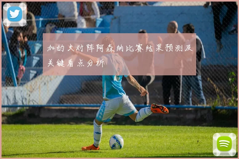 加的夫对阵阿森纳比赛结果预测及关键看点分析