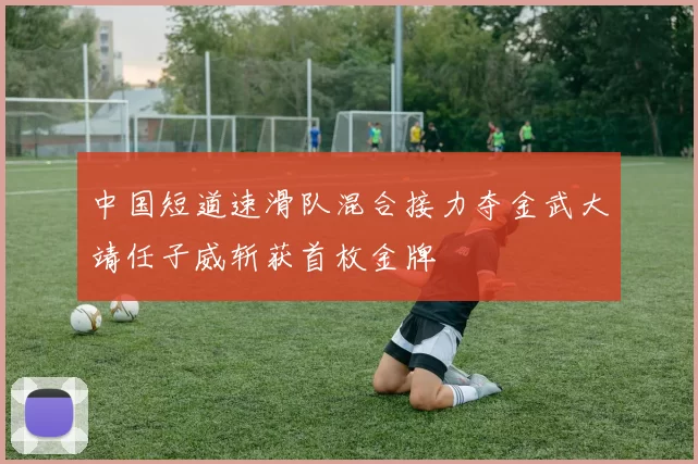 中国短道速滑队混合接力夺金武大靖任子威斩获首枚金牌