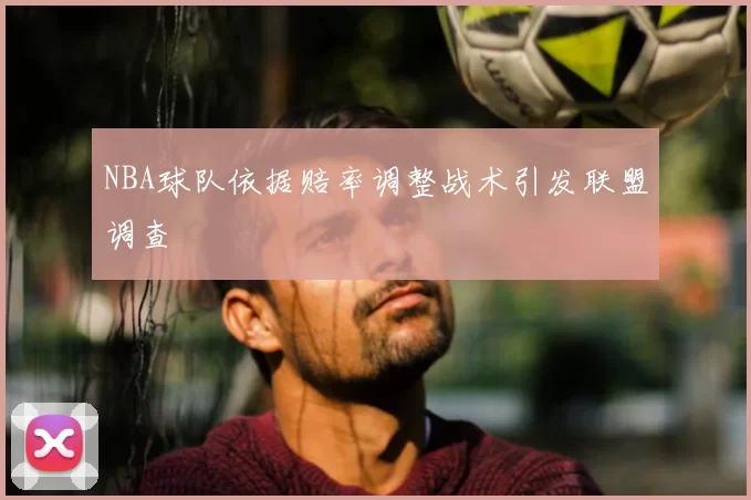 NBA球队依据赔率调整战术引发联盟调查