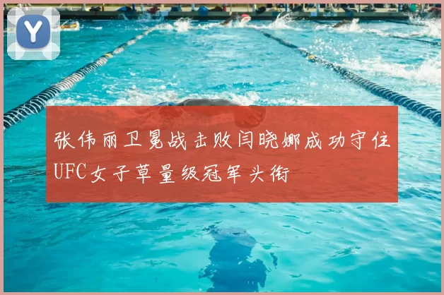 张伟丽卫冕战击败闫晓娜成功守住UFC女子草量级冠军头衔