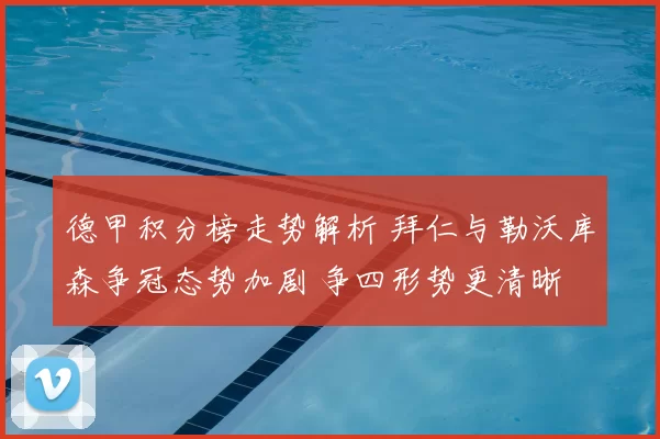 德甲积分榜走势解析 拜仁与勒沃库森争冠态势加剧 争四形势更清晰