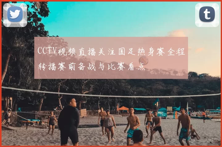 CCTV视频直播关注国足热身赛全程转播赛前备战与比赛看点