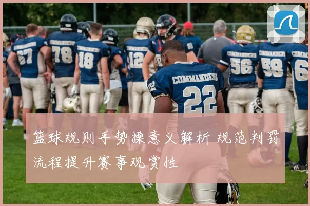 篮球规则手势操意义解析 规范判罚流程提升赛事观赏性