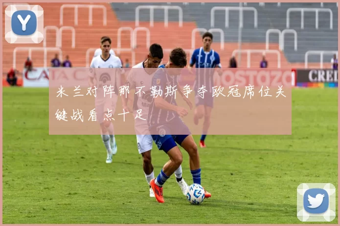 米兰对阵那不勒斯争夺欧冠席位关键战看点十足