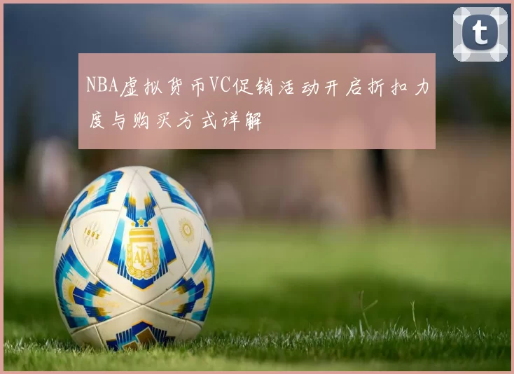 NBA虚拟货币VC促销活动开启折扣力度与购买方式详解