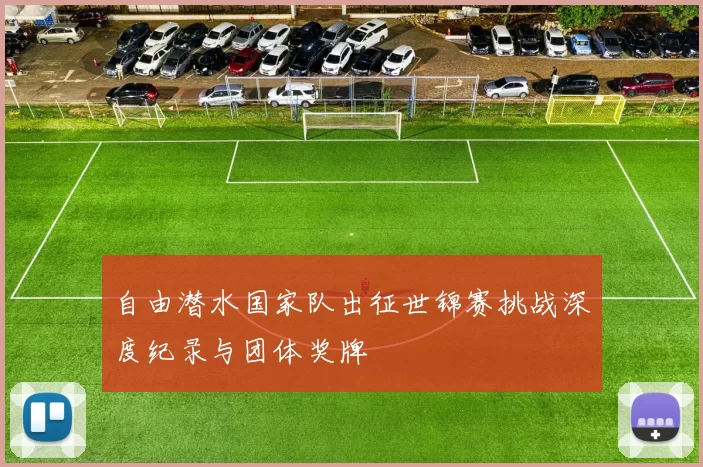 自由潜水国家队出征世锦赛挑战深度纪录与团体奖牌