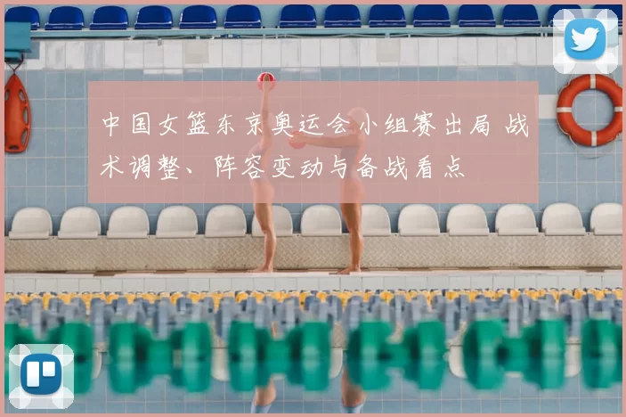中国女篮东京奥运会小组赛出局 战术调整、阵容变动与备战看点