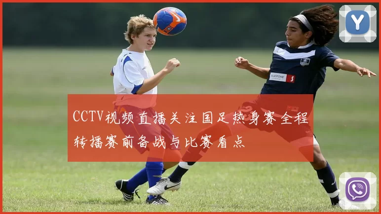 CCTV视频直播关注国足热身赛全程转播赛前备战与比赛看点