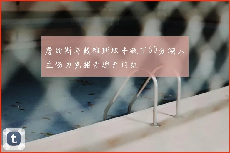詹姆斯与戴维斯联手砍下60分湖人主场力克掘金迎开门红