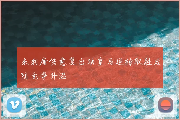 米利唐伤愈复出助皇马逆转取胜后防竞争升温