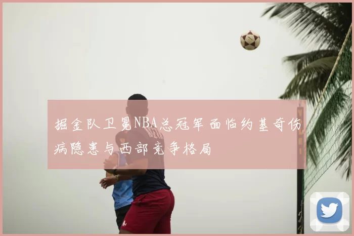 掘金队卫冕NBA总冠军面临约基奇伤病隐患与西部竞争格局