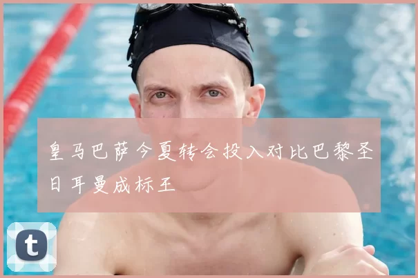 皇马巴萨今夏转会投入对比巴黎圣日耳曼成标王